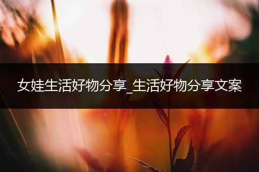 女娃生活好物分享_生活好物分享文案