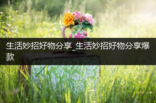 生活妙招好物分享_生活妙招好物分享爆款