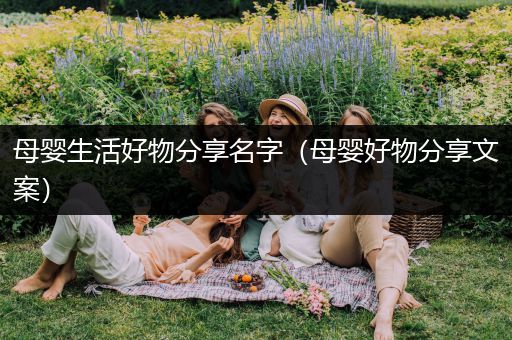 母婴生活好物分享名字（母婴好物分享文案）