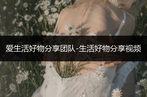 爱生活好物分享团队-生活好物分享视频