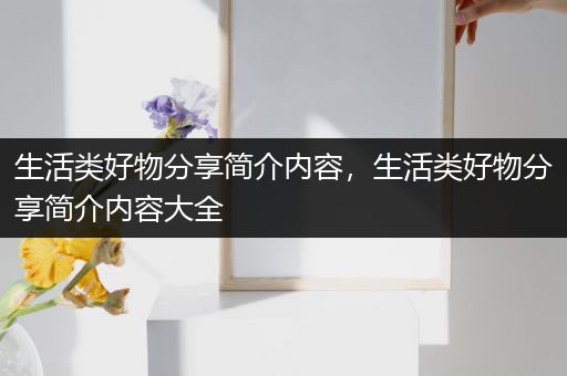 生活类好物分享简介内容，生活类好物分享简介内容大全