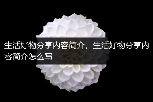 生活好物分享内容简介，生活好物分享内容简介怎么写