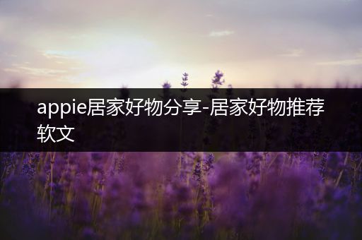 appie居家好物分享-居家好物推荐软文